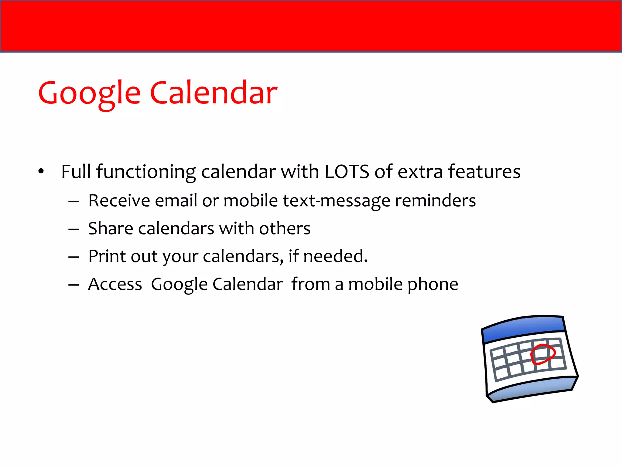 Google Calendar Full functioning calendar with LOTS of extra features Receive email or mobile text-message reminders Share calendars with others Print out your calendars, if needed. Access  Google Calendar  from a mobile phone 