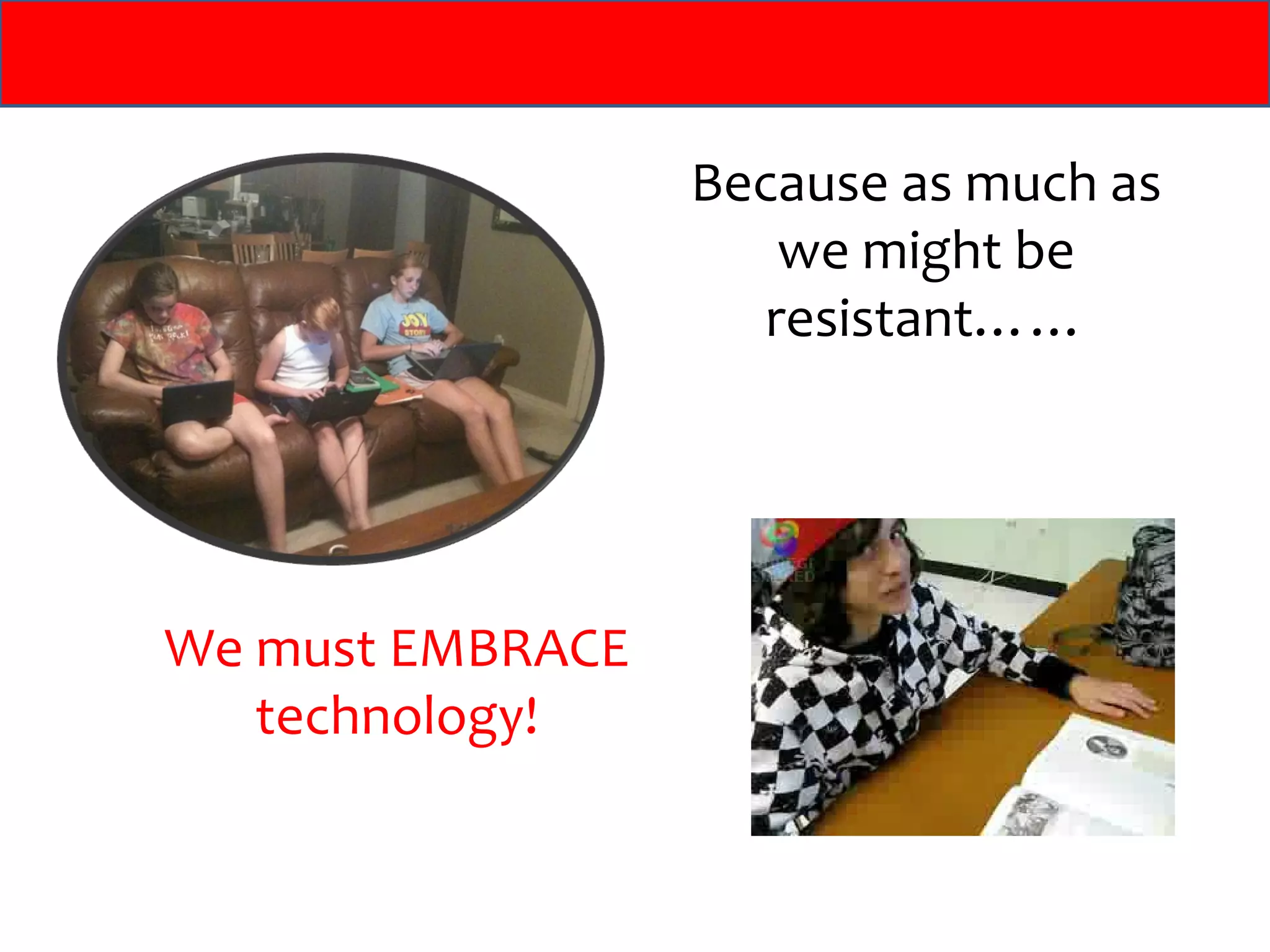 Because as much as we might be resistant…… We must EMBRACE technology! 