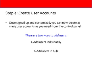 Step 4: Create User Accounts Once signed up and customized, you can now create as many user accounts as you need from the control panel. There are two ways to add users: 1. Add users individually 2. Add users in bulk 