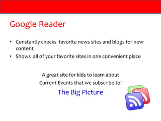 Google Reader Constantly checks  favorite news sites and blogs for new content Shows  all of your favorite sites in one convenient place A great site for kids to learn about Current Events that we subscribe to! The Big Picture 