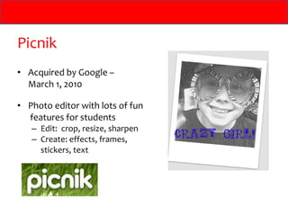 Picnik Acquired by Google –  March 1, 2010 Photo editor with lots of fun   features for students Edit:  crop, resize, sharpen Create: effects, frames,  stickers, text 