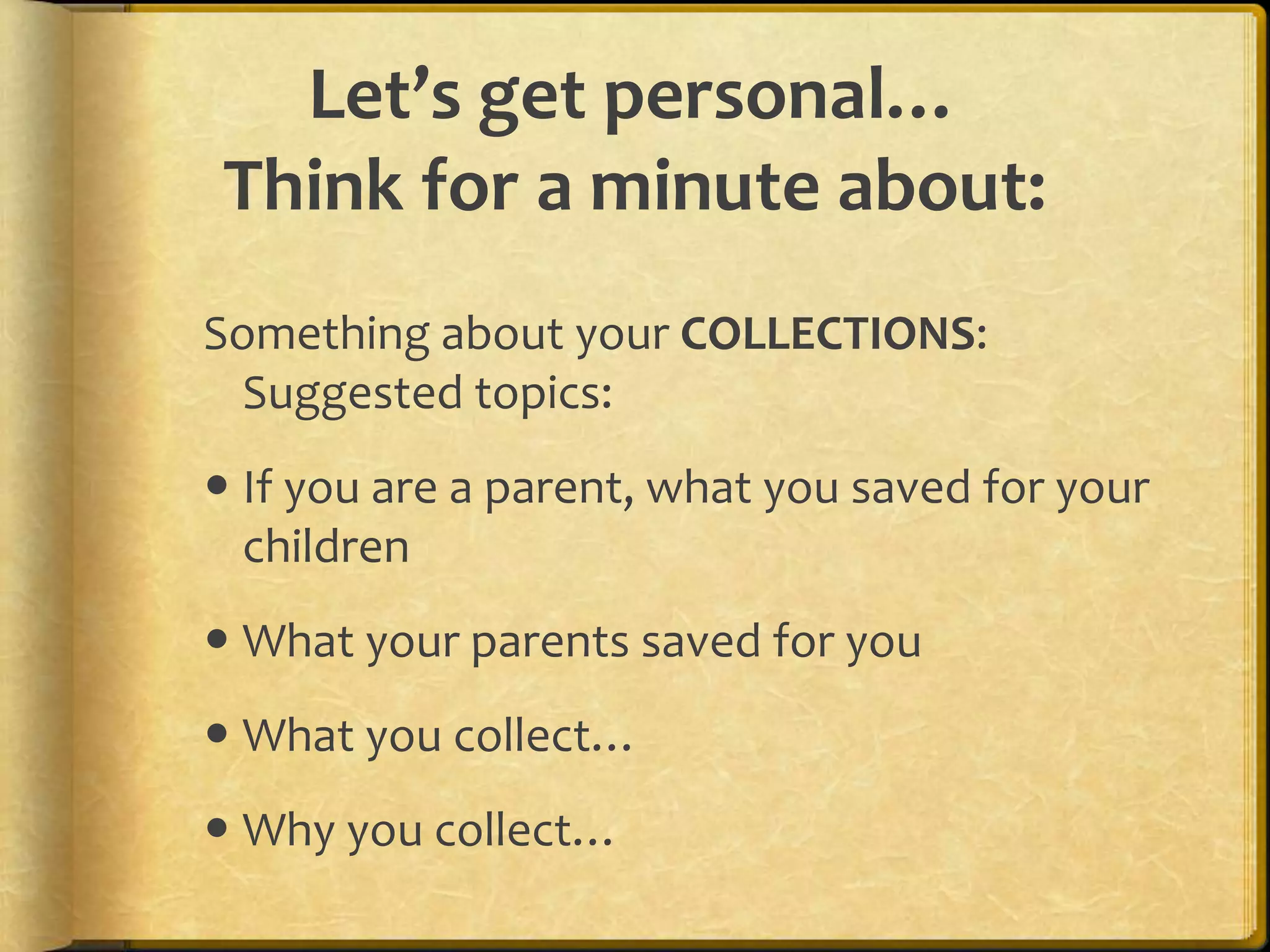 Let’s get personal…
Think for a minute about:
Something about your COLLECTIONS:
  Suggested topics:
 If you are a parent, what you saved for your
  children
 What your parents saved for you
 What you collect…
 Why you collect…
 