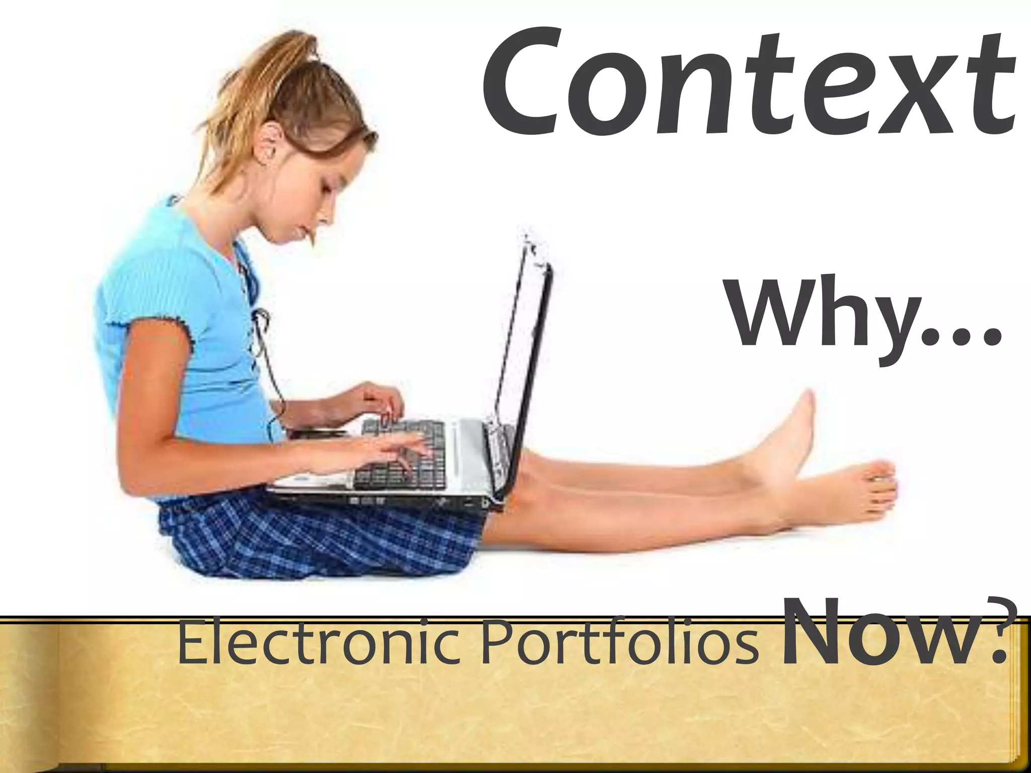 Context
                Why…


Electronic Portfolios Now?
 