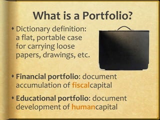 What is a Portfolio?
 Dictionary definition:
  a flat, portable case
  for carrying loose
  papers, drawings, etc.

 Financial portfolio: document
  accumulation of fiscalcapital
 Educational portfolio: document
  development of humancapital
 
