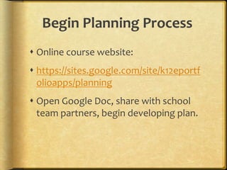 Begin Planning Process
 Online course website:
 https://sites.google.com/site/k12eportf
  olioapps/planning
 Open Google Doc, share with school
  team partners, begin developing plan.
 