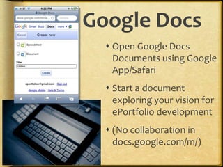 Google Docs
   Open Google Docs
    Documents using Google
    App/Safari
   Start a document
    exploring your vision for
    ePortfolio development
   (No collaboration in
    docs.google.com/m/)
 