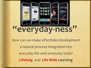 “everyday-ness”
How can we make ePortfolio development
a natural process integrated into
everyday life with everyday tools?
Lifelong and Life Wide Learning
 