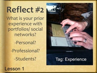 Reflect #2
What is your prior
experience with
portfolios/ social
networks?
-Personal?
-Professional?
-Students? Tag: Experience
Lesson 1
 