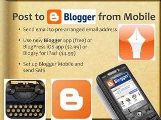 Post to from Mobile
 Send email to pre-arranged email address
 Use new Blogger app (free) or
BlogPress iOS app ($2.99) or
Blogsy for iPad ($4.99)
 Set up Blogger Mobile and
send SMS
 