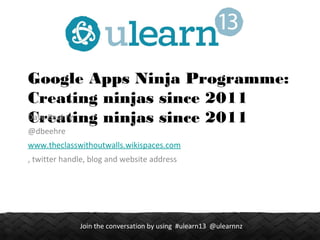 1Join the conversation by using #ulearn13 @ulearnnz
Google Apps Ninja Programme:
Creating ninjas since 2011
Creating ninjas since 2011Dave Beehre
@dbeehre
www.theclasswithoutwalls.wikispaces.com
, twitter handle, blog and website address
 