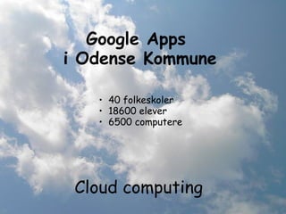 Google Apps 
i Odense Kommune
• 40 folkeskoler
• 18600 elever
• 6500 computere
Cloud computing
 