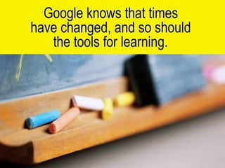 Google knows that times  have changed, and so should  the tools for learning.   