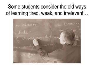 Some students consider the old ways of learning tired, weak, and irrelevant… 