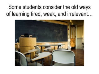 Some students consider the old ways of learning tired, weak, and irrelevant… 
