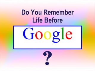 G o o g l e Do You Remember Life Before ? 