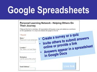 Google Spreadsheets Create a survey or a quiz Invite others to submit answers online or provide a link Answers appear in a spreadsheet in Google Docs Live link 