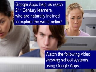 Google Apps help us reach 21 st  Century learners,  who are naturally inclined  to explore the world online! Watch the following video, showing school systems using Google Apps. 