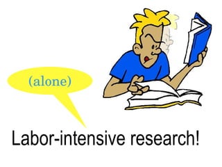 Labor-intensive research! (alone) 