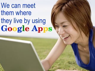 We can meet  them where  they live by using   G o o g l e  A p p s   