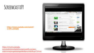 ScreencastiFY
https://chrome.google.
com/webstore/detail/screencastify-screen-
vide/mmeijimgabbpbgpdklnllpncmdofkcpn?hl=en
https://www.youtube.com/watch?
v=cMr_LOxIqVs
 