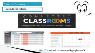 Connected Classroom
•Hangouts entre clases.
http://connectedclassrooms.withgoogle.com/#
 