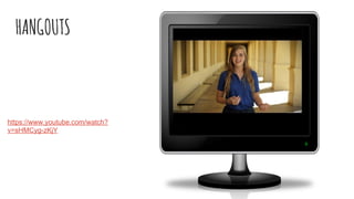 HANGOUTS
https://www.youtube.com/watch?
v=sHMCyg-zKjY
 