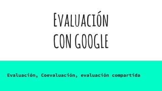 Evaluación
CONGOOGLE
Evaluación, Coevaluación, evaluación compartida
 