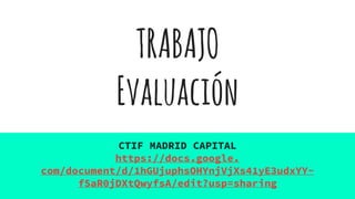 TRABAJO
Evaluación
CTIF MADRID CAPITAL
https://docs.google.
com/document/d/1hGUjuphsOHYnjVjXs41yE3udxYY-
fSaR0jDXtQwyfsA/edit?usp=sharing
 