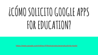 ¿CÓMOSOLICITOGOOGLEAPPS
FOREDUCATION?
https://www.google.com/intl/es-419/edu/products/productivity-tools/
 