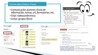 • Comunicación alumnos: Envío de
información, tareas, url, formularios, etc.
• Chat-videoconferencia
• Listas-grupos (foro)
Correo electrónico-Foros
 