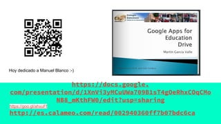 https://docs.google.
com/presentation/d/1XnVi3yMCuUWa709B1sT4gOeRhxCOqCMo
NB8_mKthFW0/edit?usp=sharing
https://goo.gl/ahxuFf
http://es.calameo.com/read/002940360ff7b07bdc6ca
Hoy dedicado a Manuel Blanco :-)
 