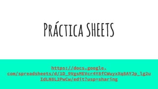 PrácticaSHEETS
https://docs.google.
com/spreadsheets/d/1D_9VgsMEVcr4Y8fCWuyxXq8AYJp_lg2u
IdLN8L2PwCw/edit?usp=sharing
 