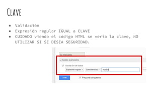 Clave
● Validación
● Expresión regular IGUAL a CLAVE
● CUIDADO viendo el código HTML se vería la clave, NO
UTILIZAR SI SE DESEA SEGURIDAD.
 