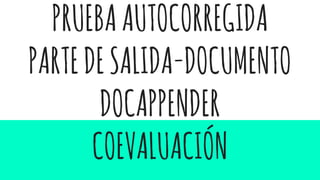 PRUEBAAUTOCORREGIDA
PARTEDESALIDA-DOCUMENTO
DOCAPPENDER
COEVALUACIÓN
 