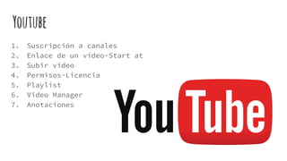 Youtube
1. Suscripción a canales
2. Enlace de un vídeo-Start at
3. Subir vídeo
4. Permisos-Licencia
5. Playlist
6. Video Manager
7. Anotaciones
 
