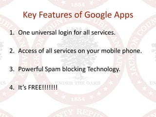 Key Features of Google AppsOne universal login for all services.Access of all services on your mobile phone.Powerful Spam blocking Technology.It’s FREE!!!!!!!