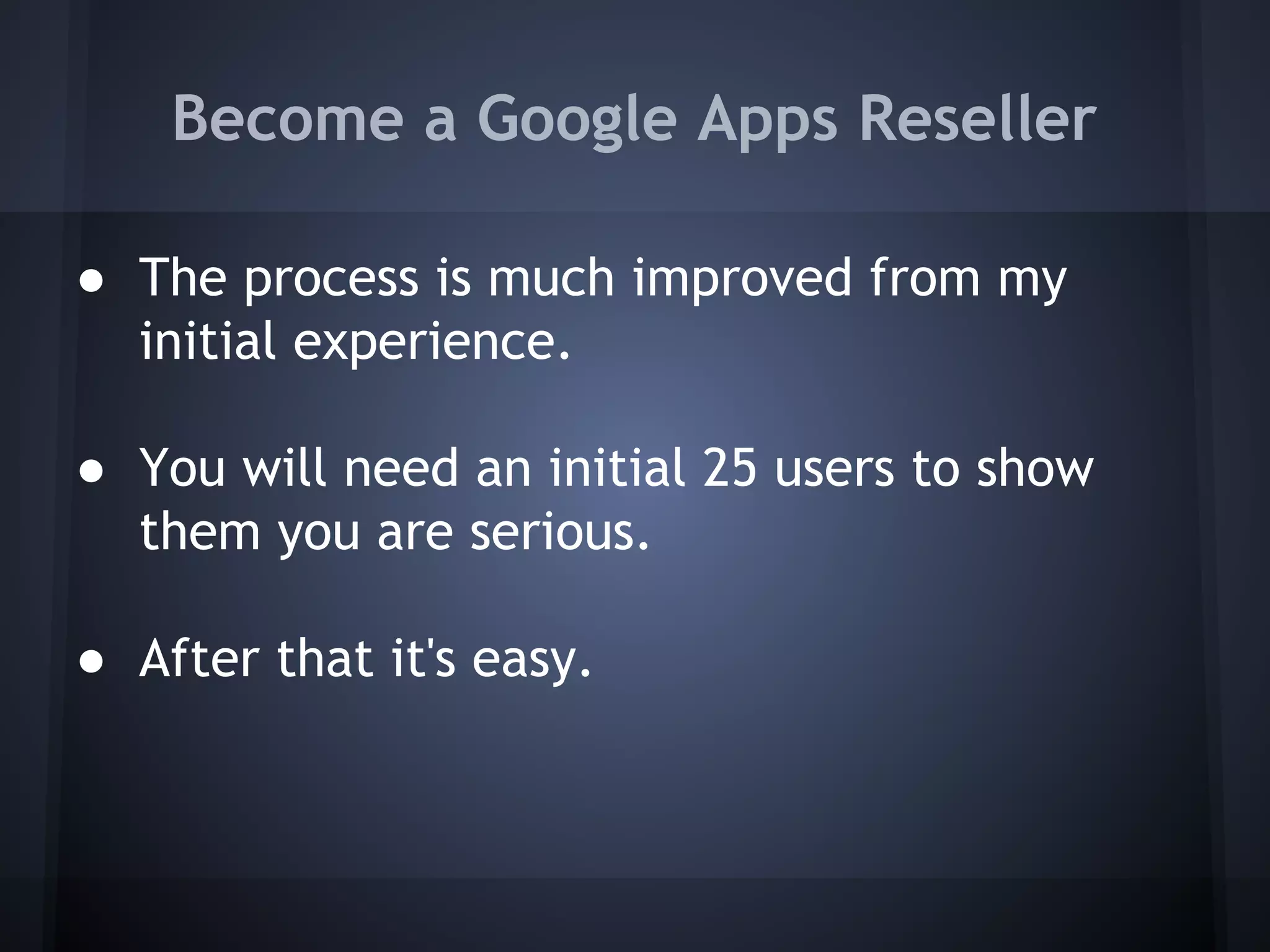 Become a Google Apps Reseller
● The process is much improved from my
initial experience.
● You will need an initial 25 users to show
them you are serious.
● After that it's easy.

 