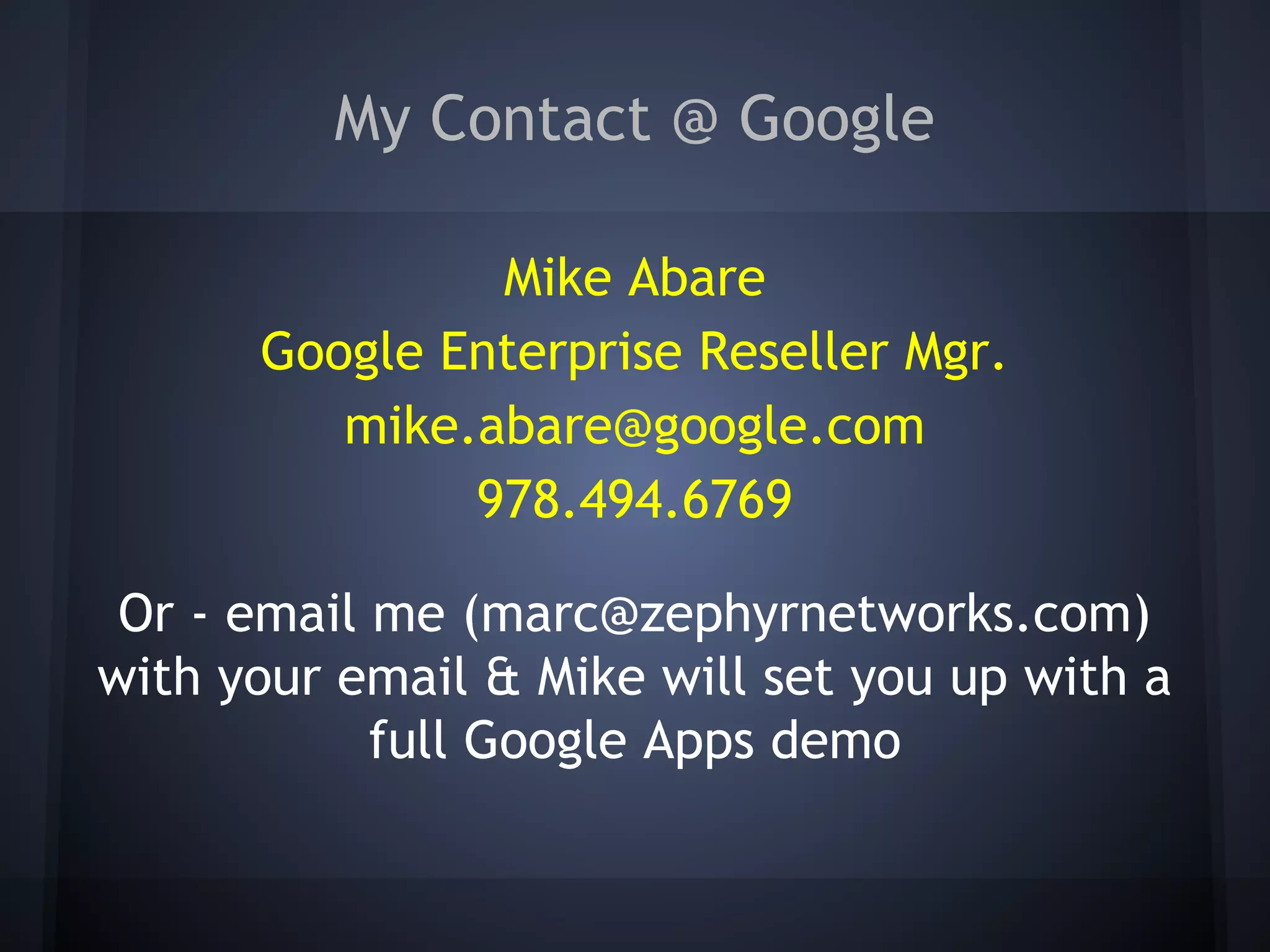 My Contact @ Google
Mike Abare
Google Enterprise Reseller Mgr.
mike.abare@google.com
978.494.6769
Or - email me (marc@zephyrnetworks.com)
with your email & Mike will set you up with a
full Google Apps demo

 