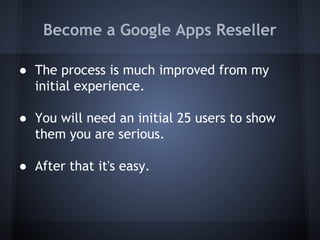 Become a Google Apps Reseller
● The process is much improved from my
initial experience.
● You will need an initial 25 users to show
them you are serious.
● After that it's easy.

 