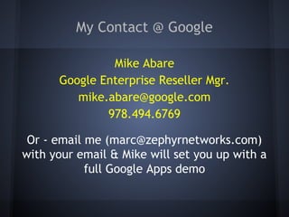 My Contact @ Google
Mike Abare
Google Enterprise Reseller Mgr.
mike.abare@google.com
978.494.6769
Or - email me (marc@zephyrnetworks.com)
with your email & Mike will set you up with a
full Google Apps demo

 