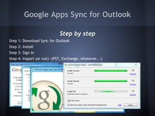 Google Apps Sync for Outlook
Step by step
Step 1: Download Sync for Outlook
Step 2: Install
Step 3: Sign In
Step 4: Import (or not) -(PST, Exchange, whatever...)

Demo...

 
