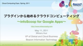 Cloud Computing Expo. Spring, 2011




                                                     infoScoop for Google Apps
                                                                     http://www.infoscoop4g.com

                                                                         May 11, 2011
                                                                          Minoru Inui
                                                                VP of Global and Cloud Business
                                                                 Beacon Information Technology

©2011 Beacon Information Technology Inc. All rights reserved.
 