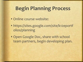 Begin Planning Process
 Online course website:
 https://sites.google.com/site/k12eportf
  olios/planning
 Open Google Doc, share with school
  team partners, begin developing plan.
 