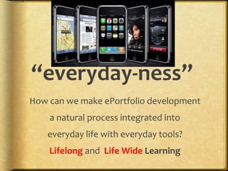 “everyday-ness”
How can we make ePortfolio development
    a natural process integrated into
    everyday life with everyday tools?
    Lifelong and Life Wide Learning
 