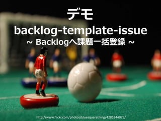 デモ
backlog-template-issue
  ~ Backlogへ課題一括登録 ~




   http://www.flickr.com/photos/bluesquarething/4285344075/
 
