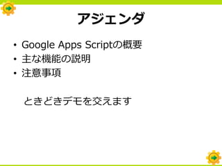アジェンダ
• Google Apps Scriptの概要
• 主な機能の説明
• 注意事項

 ときどきデモを交えます
 