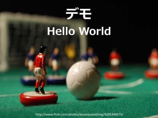 デモ
       Hello World




http://www.flickr.com/photos/bluesquarething/4285344075/
 