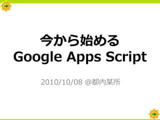 今から始める
Google Apps Script
   2010/10/08 ＠都内某所
 