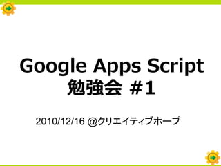 Google Apps Script
    勉強会 #1
 2010/12/16 @クリエイティブホープ
 