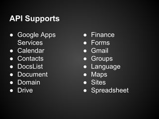 API Supports
● Google Apps
Services
● Calendar
● Contacts
● DocsList
● Document
● Domain
● Drive

●
●
●
●
●
●
●
●

Finance
Forms
Gmail
Groups
Language
Maps
Sites
Spreadsheet

 